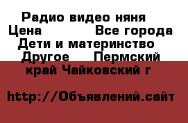 Радио видео няня  › Цена ­ 4 500 - Все города Дети и материнство » Другое   . Пермский край,Чайковский г.